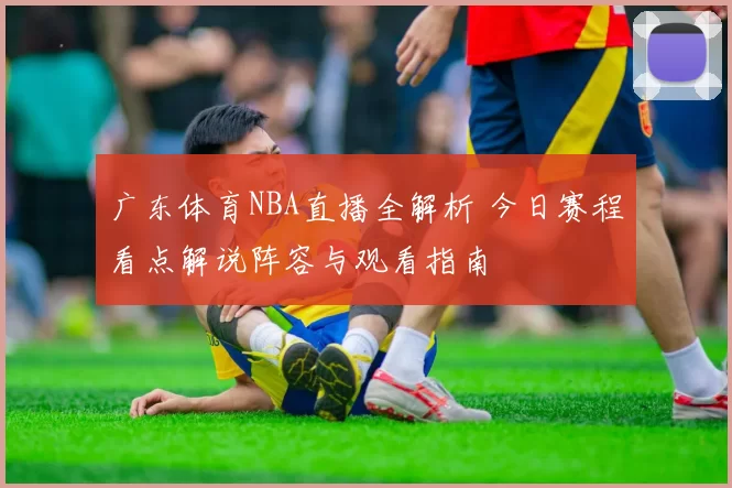 广东体育NBA直播全解析 今日赛程看点解说阵容与观看指南