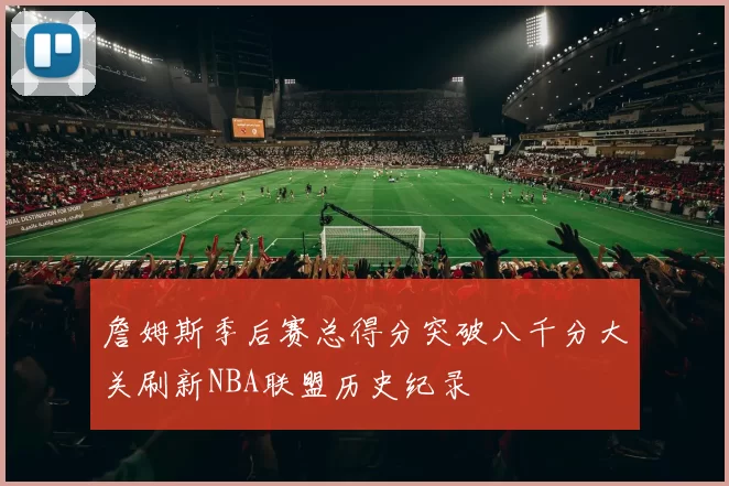 詹姆斯季后赛总得分突破八千分大关刷新NBA联盟历史纪录