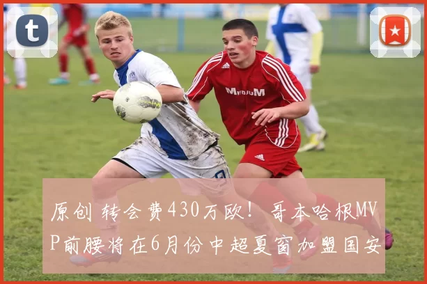 原创 转会费430万欧！哥本哈根MVP前腰将在6月份中超夏窗加盟国安，达万离队