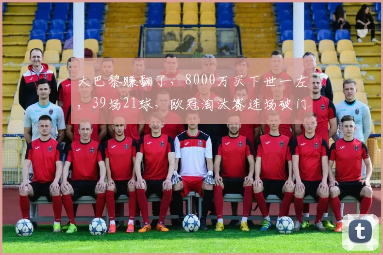 大巴黎赚翻了,8000万买下世一左,39场21球,欧冠淘汰赛连场破门_那不勒斯队_进球_阿森纳