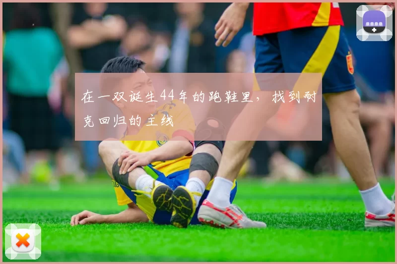 在一双诞生44年的跑鞋里，找到耐克回归的主线