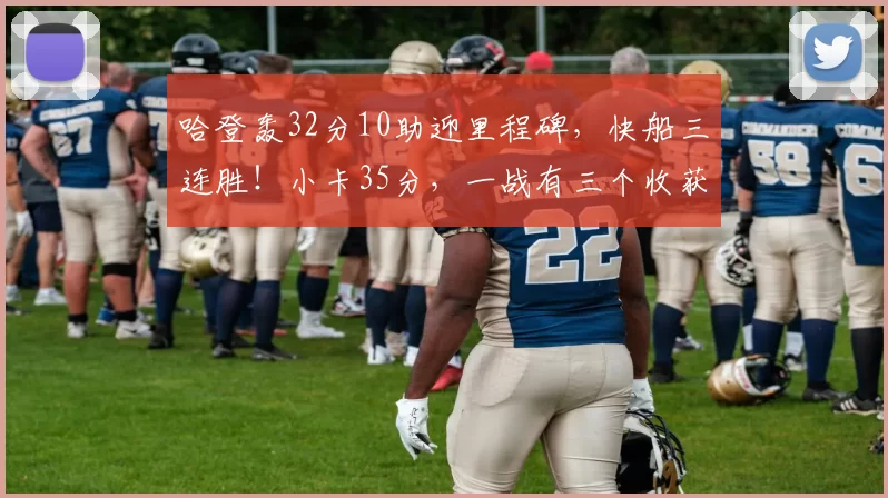 哈登轰32分10助迎里程碑,快船三连胜!小卡35分,一战有三个收获