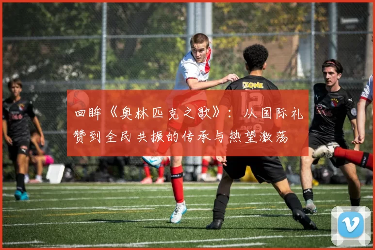回眸《奥林匹克之歌》:从国际礼赞到全民共振的传承与热望激荡