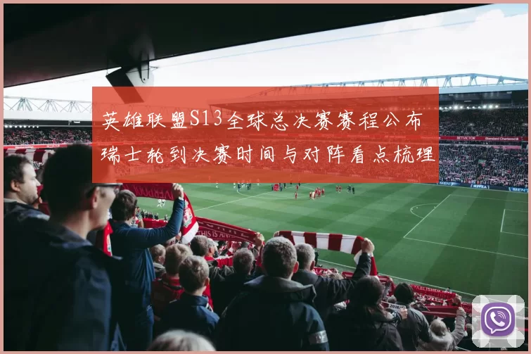 英雄联盟S13全球总决赛赛程公布 瑞士轮到决赛时间与对阵看点梳理