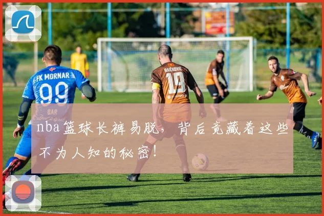 nba篮球长裤易脱，背后竟藏着这些不为人知的秘密！
