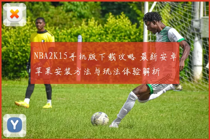 NBA2K15手机版下载攻略 最新安卓苹果安装方法与玩法体验解析