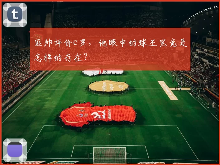 匪帅评价c罗，他眼中的球王究竟是怎样的存在？