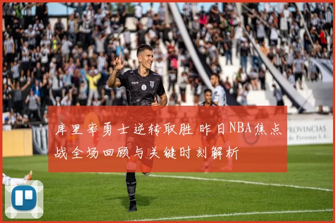 库里率勇士逆转取胜 昨日NBA焦点战全场回顾与关键时刻解析