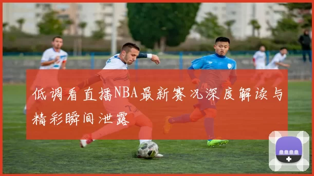 低调看直播NBA最新赛况深度解读与精彩瞬间泄露