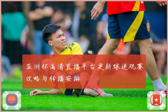 亚洲杯高清直播平台更新球迷观赛攻略与转播安排