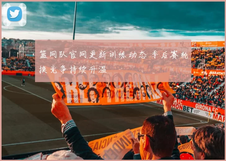 篮网队官网更新训练动态 季后赛轮换竞争持续升温