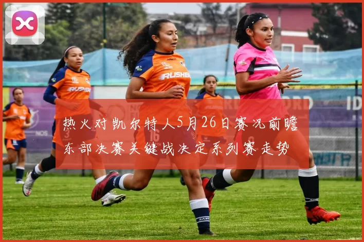 热火对凯尔特人5月26日赛况前瞻 东部决赛关键战决定系列赛走势