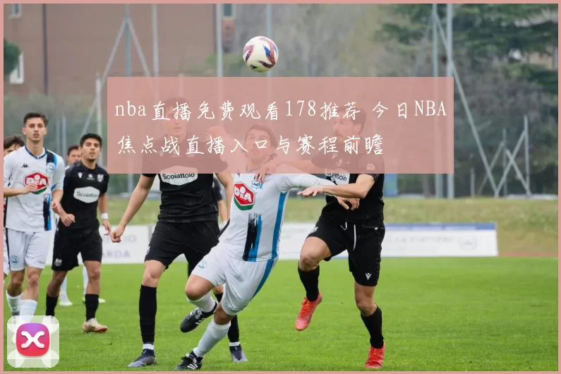 nba直播免费观看178推荐 今日NBA焦点战直播入口与赛程前瞻