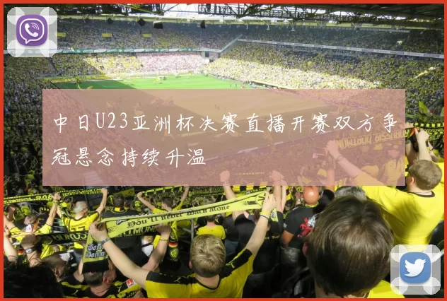 中日U23亚洲杯决赛直播开赛双方争冠悬念持续升温