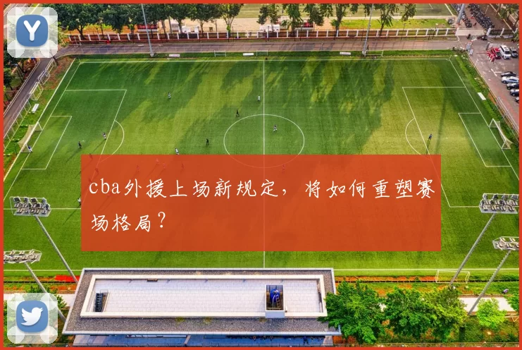 cba外援上场新规定，将如何重塑赛场格局？