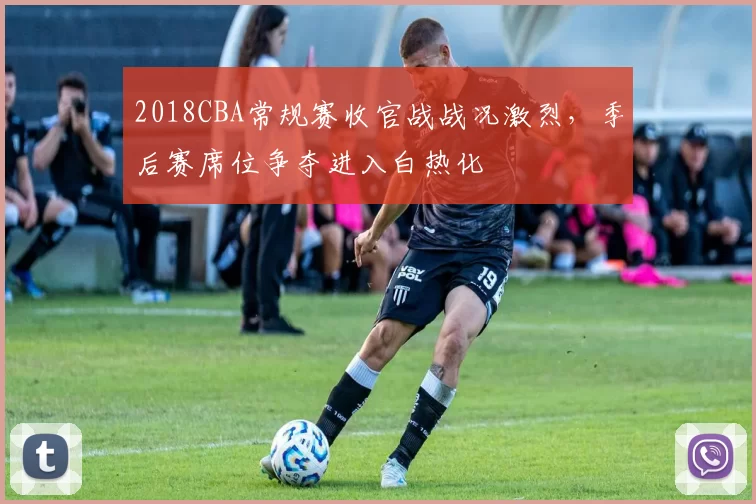 2018CBA常规赛收官战战况激烈,季后赛席位争夺进入白热化