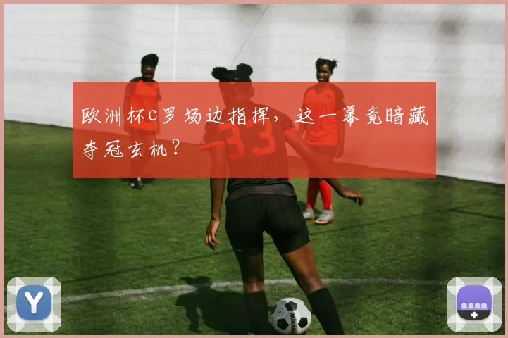 欧洲杯c罗场边指挥，这一幕竟暗藏夺冠玄机？