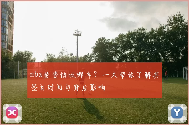 nba劳资协议哪年？一文带你了解其签订时间与背后影响