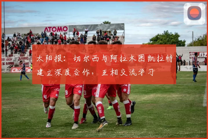 太阳报：切尔西与阿拉木图凯拉特建立深度合作，互相交流学习