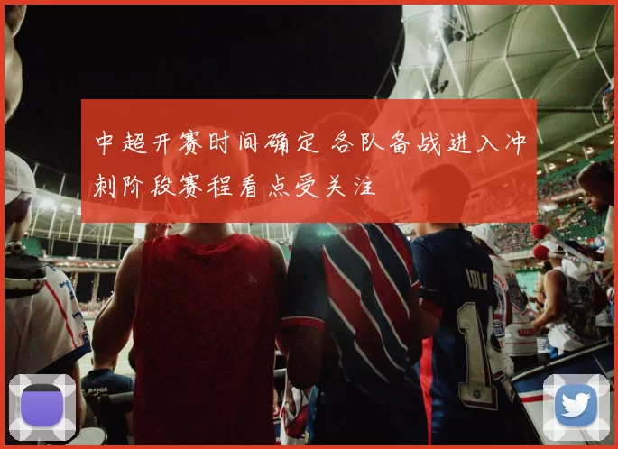 中超开赛时间确定 各队备战进入冲刺阶段赛程看点受关注