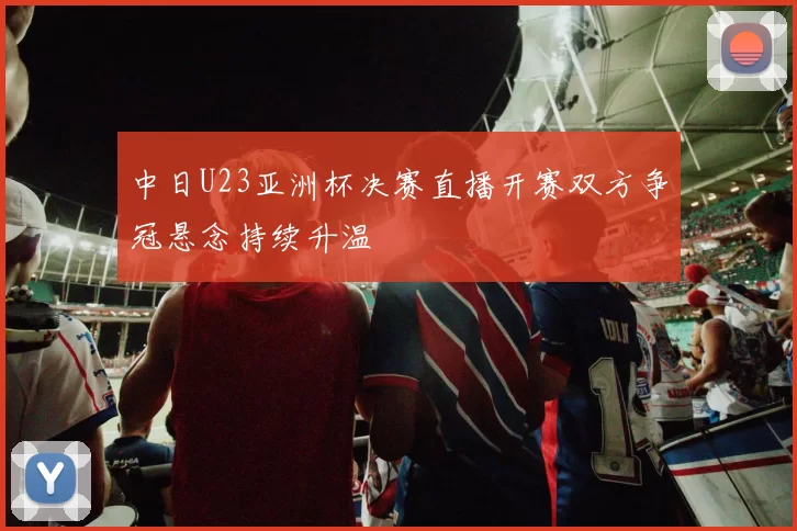 中日U23亚洲杯决赛直播开赛双方争冠悬念持续升温
