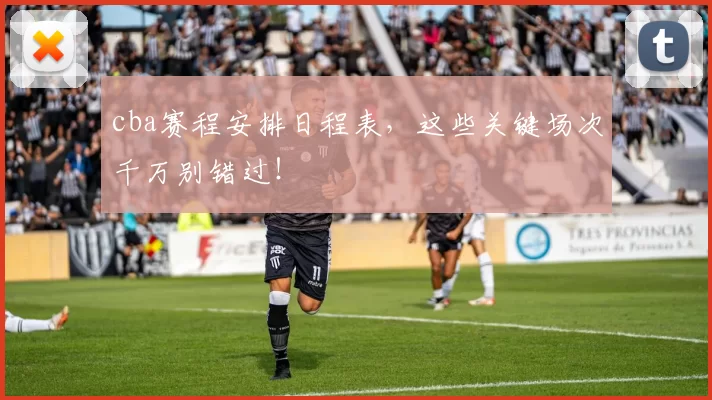 cba赛程安排日程表，这些关键场次千万别错过！