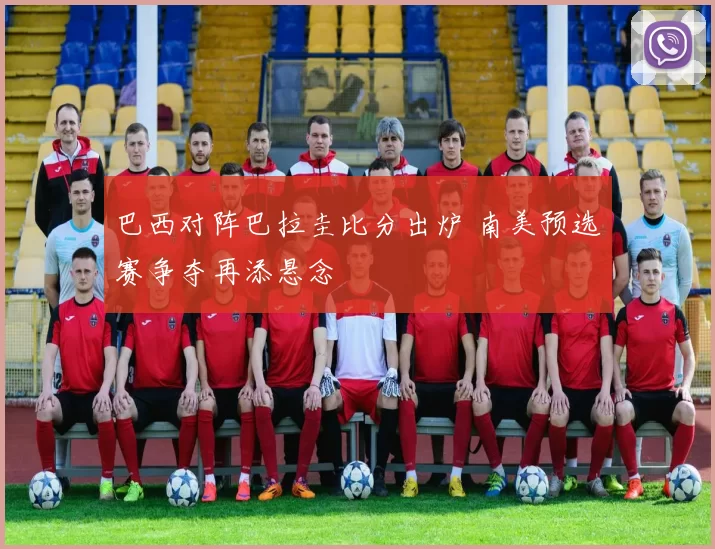 巴西对阵巴拉圭比分出炉 南美预选赛争夺再添悬念