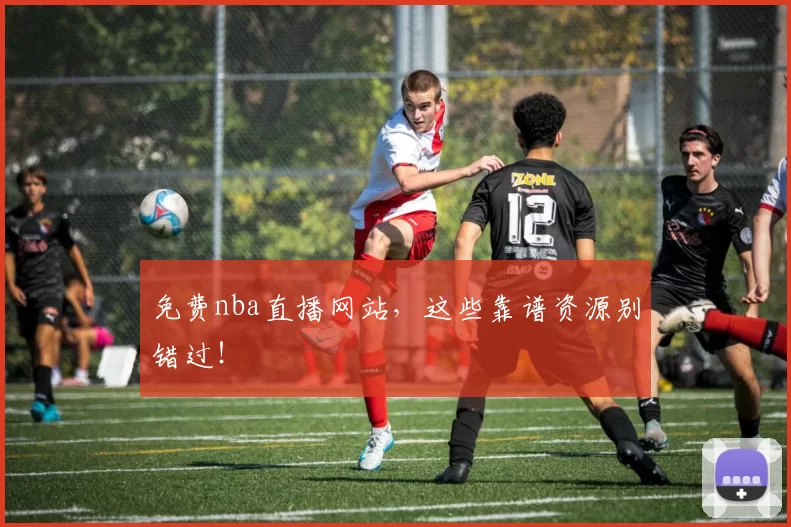 免费nba直播网站，这些靠谱资源别错过！