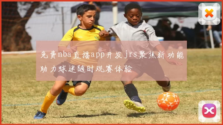 免费nba直播app开发jrs聚焦新功能助力球迷随时观赛体验