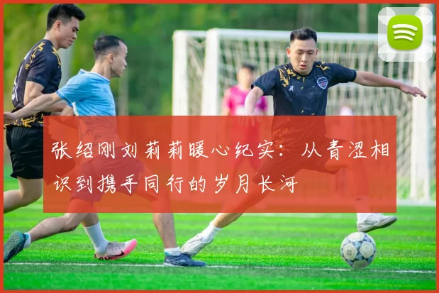 张绍刚刘莉莉暖心纪实:从青涩相识到携手同行的岁月长河