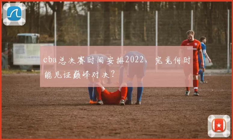cba总决赛时间安排2022，究竟何时能见证巅峰对决？